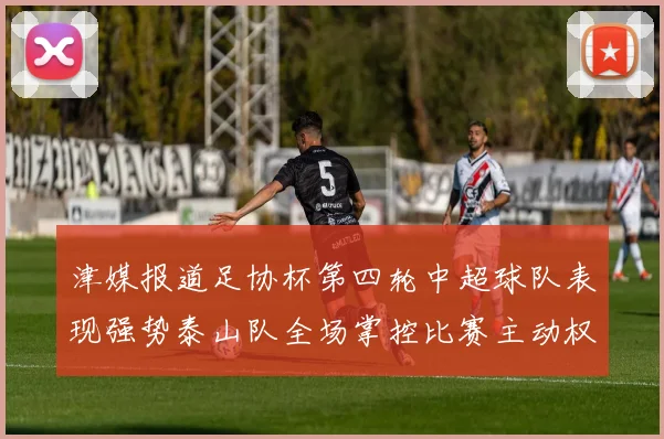 津媒报道足协杯第四轮中超球队表现强势泰山队全场掌控比赛主动权